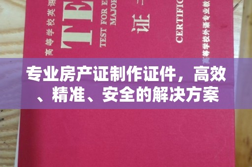 弓长岭专业房产证制作证件，高效、精准、安全的解决方案